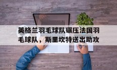 九游VIP-英格兰羽毛球队碾压法国羽毛球队，斯里坎特送出助攻的简单介绍