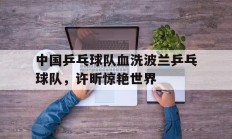 九游官网-中国乒乓球队血洗波兰乒乓球队，许昕惊艳世界